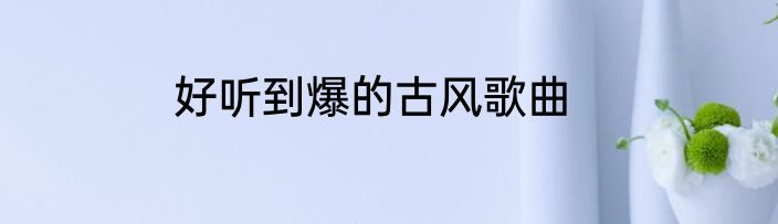 好听到爆的古风歌曲