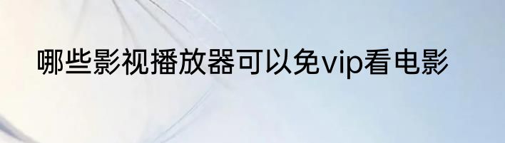 哪些影视播放器可以免vip看电影