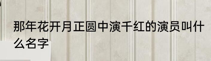 那年花开月正圆中演千红的演员叫什么名字