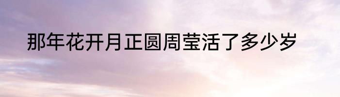 那年花开月正圆周莹活了多少岁