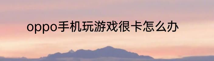oppo手机玩游戏很卡怎么办