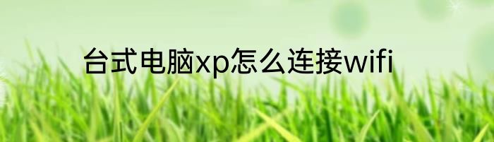 台式电脑xp怎么连接wifi