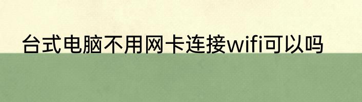 台式电脑不用网卡连接wifi可以吗