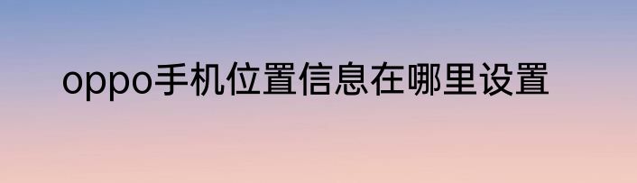oppo手机位置信息在哪里设置
