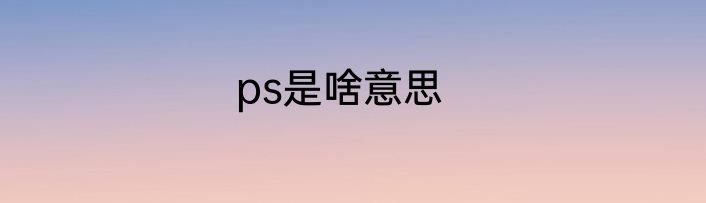ps是啥意思