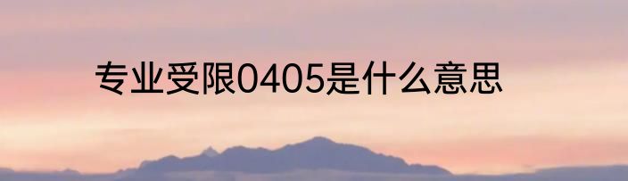 专业受限0405是什么意思