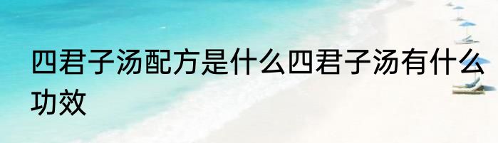 四君子汤配方是什么四君子汤有什么功效