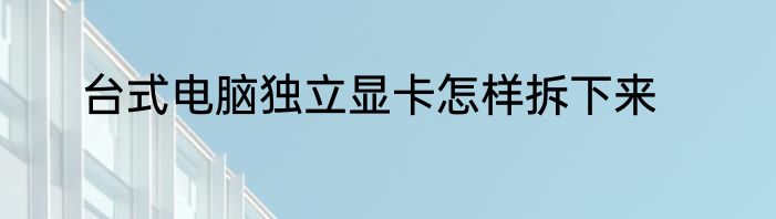 台式电脑独立显卡怎样拆下来
