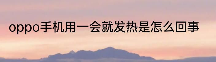 oppo手机用一会就发热是怎么回事