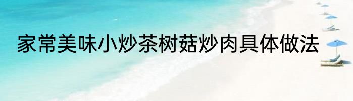 家常美味小炒茶树菇炒肉具体做法