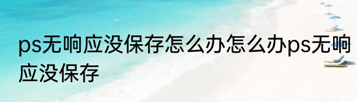 ps无响应没保存怎么办怎么办ps无响应没保存