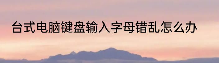台式电脑键盘输入字母错乱怎么办