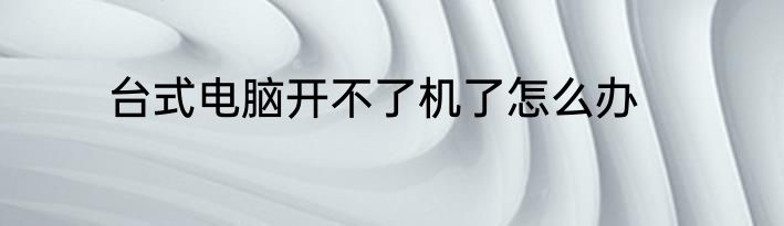 台式电脑开不了机了怎么办
