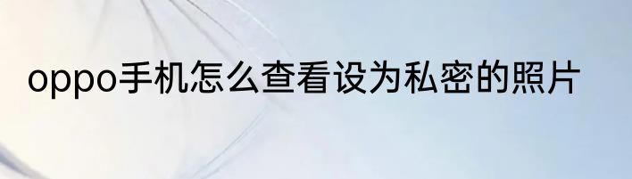 oppo手机怎么查看设为私密的照片