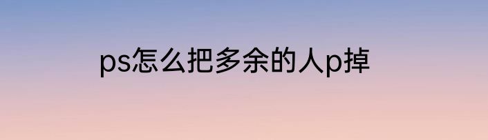 ps怎么把多余的人p掉