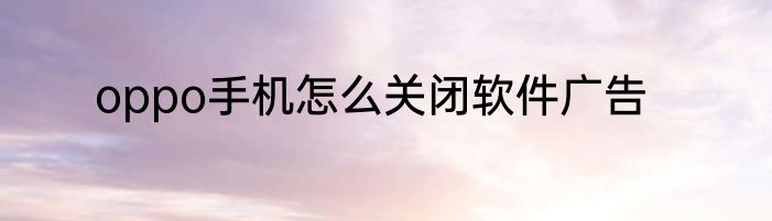oppo手机怎么关闭软件广告