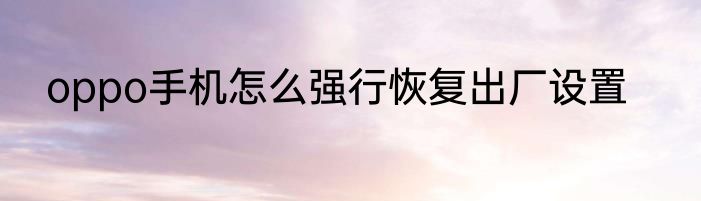 oppo手机怎么强行恢复出厂设置