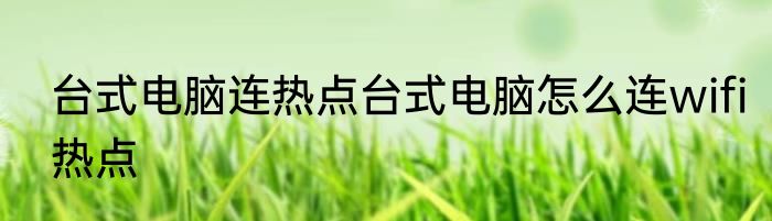 台式电脑连热点台式电脑怎么连wifi热点