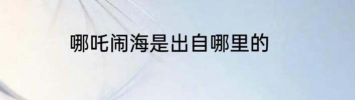 哪吒闹海是出自哪里的