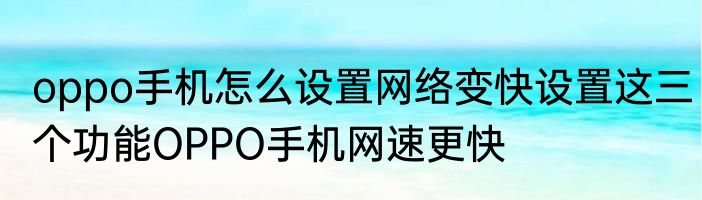 oppo手机怎么设置网络变快设置这三个功能OPPO手机网速更快