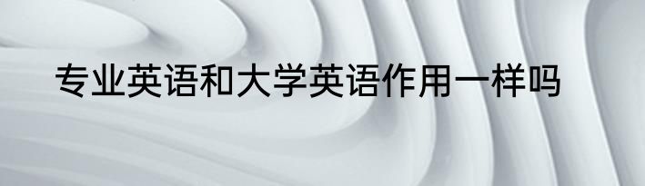 专业英语和大学英语作用一样吗