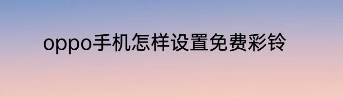 oppo手机怎样设置免费彩铃