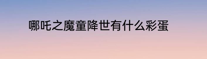 哪吒之魔童降世有什么彩蛋