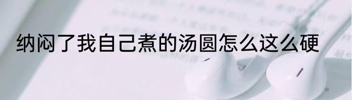 纳闷了我自己煮的汤圆怎么这么硬