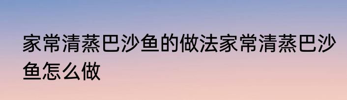 家常清蒸巴沙鱼的做法家常清蒸巴沙鱼怎么做