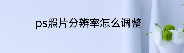 ps照片分辨率怎么调整