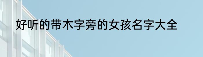 好听的带木字旁的女孩名字大全