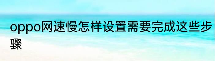 oppo网速慢怎样设置需要完成这些步骤