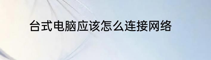 台式电脑应该怎么连接网络