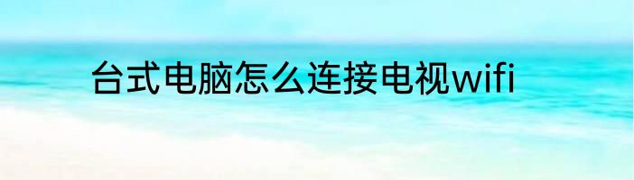台式电脑怎么连接电视wifi