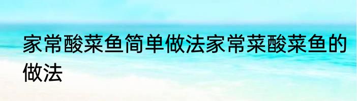 家常酸菜鱼简单做法家常菜酸菜鱼的做法