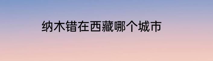 纳木错在西藏哪个城市