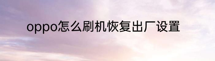 oppo怎么刷机恢复出厂设置