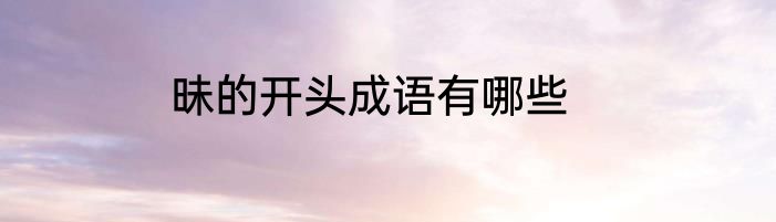 昧的开头成语有哪些