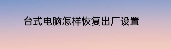 台式电脑怎样恢复出厂设置