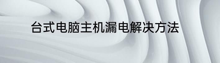 台式电脑主机漏电解决方法