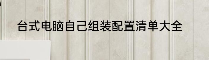 台式电脑自己组装配置清单大全