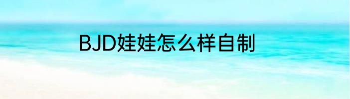 BJD娃娃怎么样自制