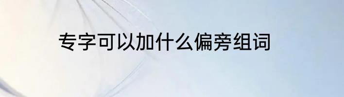 专字可以加什么偏旁组词