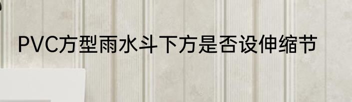 PVC方型雨水斗下方是否设伸缩节