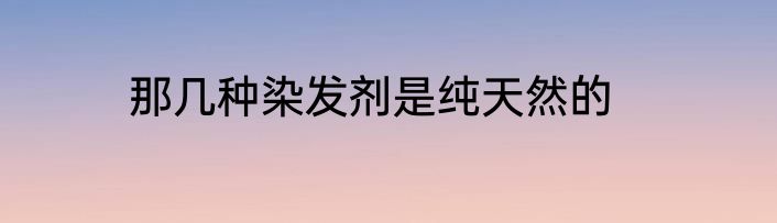 那几种染发剂是纯天然的