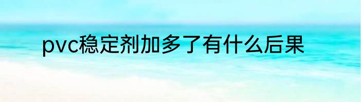 pvc稳定剂加多了有什么后果