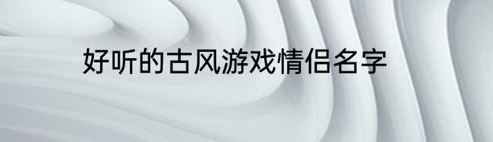 好听的古风游戏情侣名字