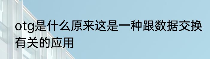 otg是什么原来这是一种跟数据交换有关的应用