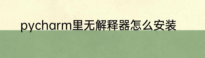 pycharm里无解释器怎么安装