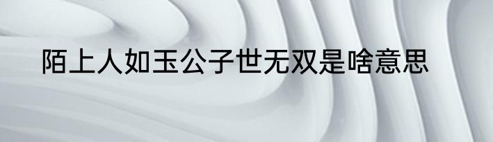 陌上人如玉公子世无双是啥意思
